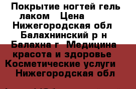 Покрытие ногтей гель-лаком › Цена ­ 250 - Нижегородская обл., Балахнинский р-н, Балахна г. Медицина, красота и здоровье » Косметические услуги   . Нижегородская обл.